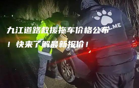 九江道路救援拖车价格公布！快来了解最新报价！