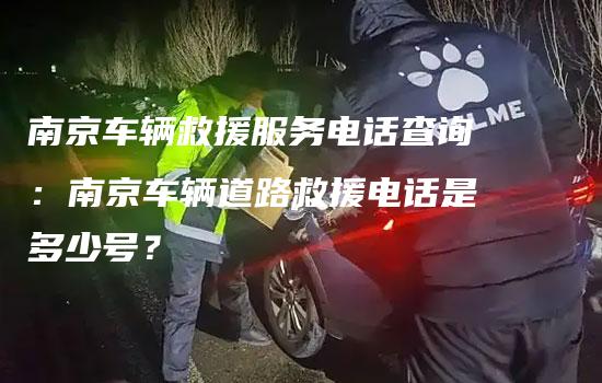 南京车辆救援服务电话查询：南京车辆道路救援电话是多少号？