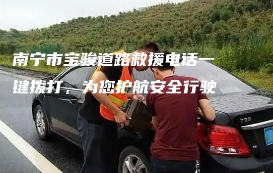 南宁市宝骏道路救援电话一键拨打，为您护航安全行驶