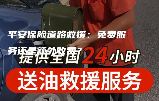 平安保险道路救援：免费服务还是额外收费？