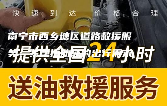 南宁市西乡塘区道路救援服务：紧急援助您的出行需求