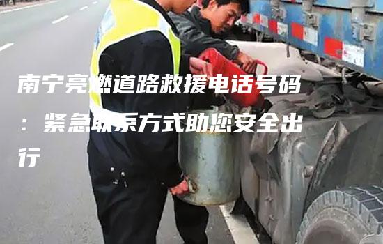 南宁亮燃道路救援电话号码：紧急联系方式助您安全出行