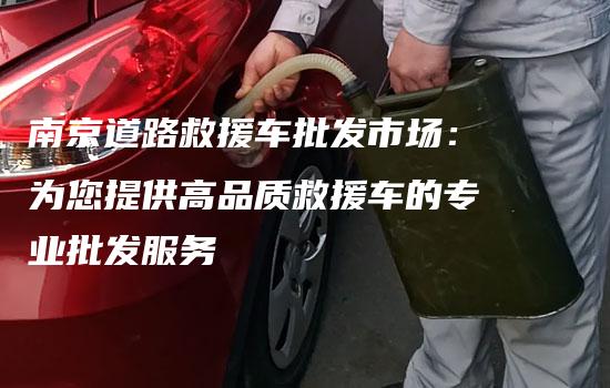 南京道路救援车批发市场：为您提供高品质救援车的专业批发服务