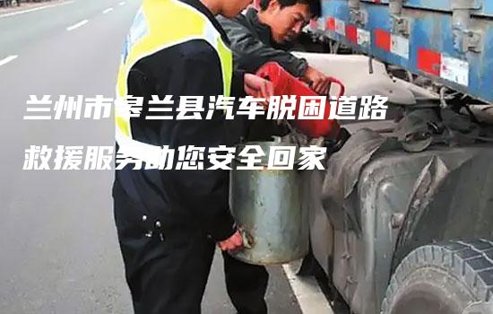 兰州市皋兰县汽车脱困道路救援服务助您安全回家