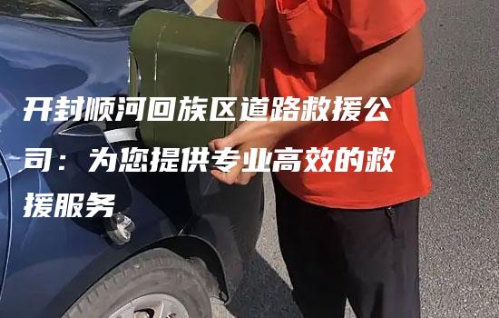 开封顺河回族区道路救援公司：为您提供专业高效的救援服务