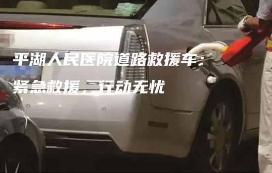 平湖人民医院道路救援车：紧急救援，行动无忧