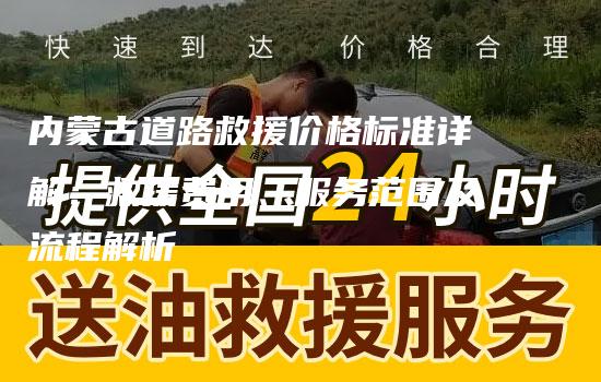 内蒙古道路救援价格标准详解：救援费用、服务范围及流程解析