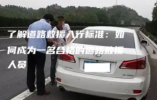 了解道路救援入行标准：如何成为一名合格的道路救援人员