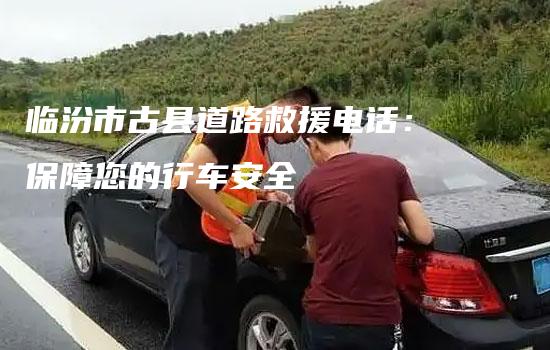 临汾市古县道路救援电话：保障您的行车安全