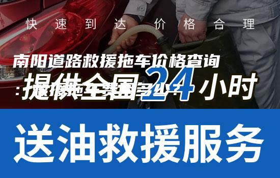 南阳道路救援拖车价格查询：救援拖车费用多少？