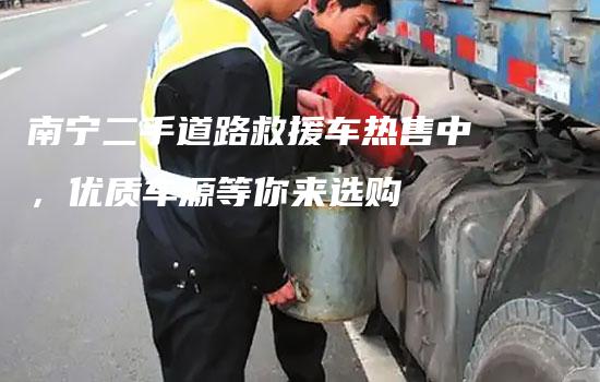 南宁二手道路救援车热售中，优质车源等你来选购