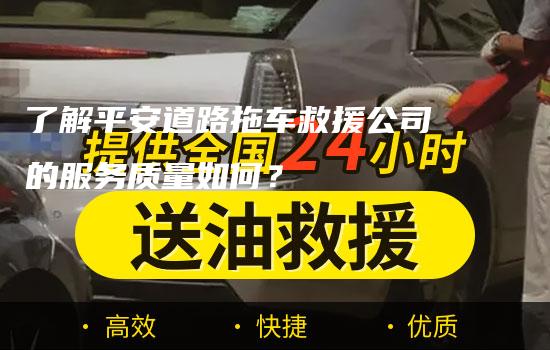 了解平安道路拖车救援公司的服务质量如何？