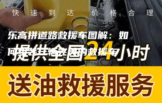 乐高拼道路救援车图解：如何组装一辆完美的救援车