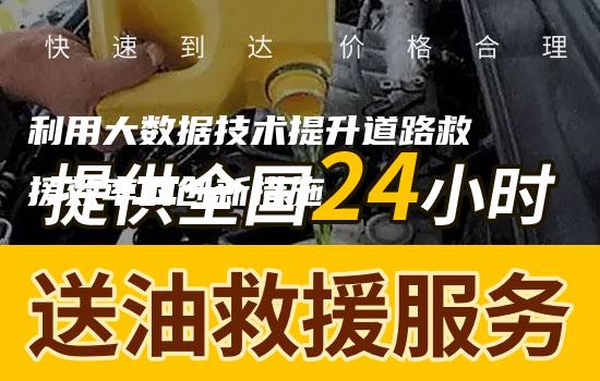 利用大数据技术提升道路救援效率的创新措施