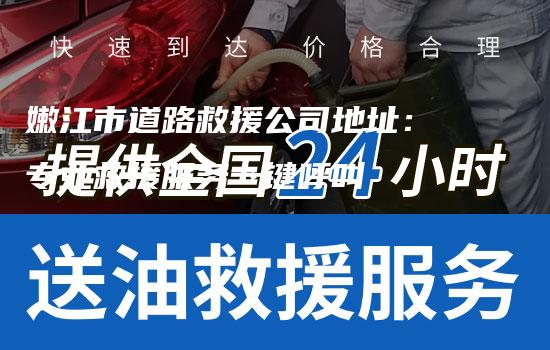 嫩江市道路救援公司地址：专业救援服务一键呼叫