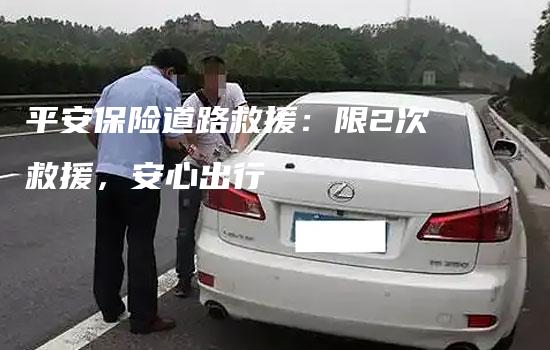 平安保险道路救援：限2次救援，安心出行