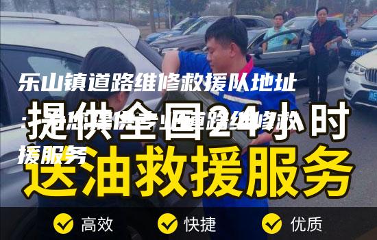 乐山镇道路维修救援队地址：为您提供专业道路维修救援服务