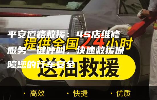 平安道路救援：4S店维修服务一键呼叫，快速救援保障您的行车安全