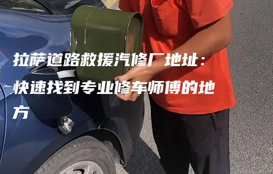 拉萨道路救援汽修厂地址：快速找到专业修车师傅的地方