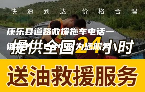 康乐县道路救援拖车电话一键拨打，24小时为您服务