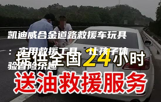 凯迪威合金道路救援车玩具：实用救援工具，让孩子体验冒险乐趣