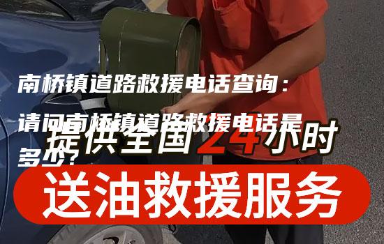 南桥镇道路救援电话查询：请问南桥镇道路救援电话是多少？