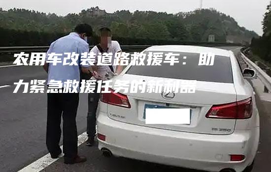 农用车改装道路救援车：助力紧急救援任务的新利器