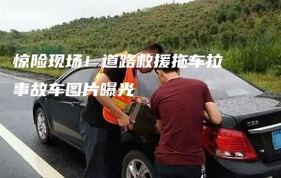 惊险现场！道路救援拖车拉事故车图片曝光