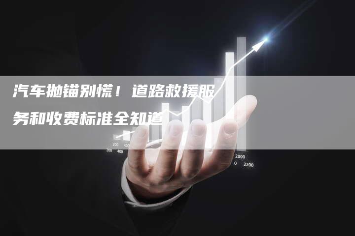 汽车抛锚别慌！道路救援服务和收费标准全知道