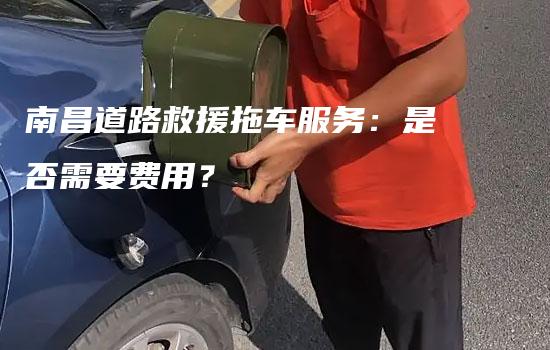 南昌道路救援拖车服务：是否需要费用？