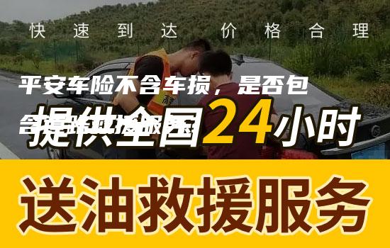 平安车险不含车损，是否包含道路救援服务？