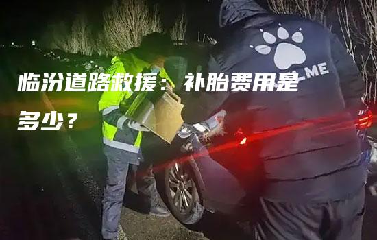 临汾道路救援：补胎费用是多少？