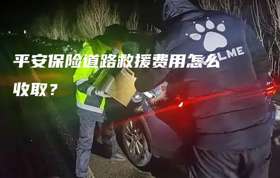 平安保险道路救援费用怎么收取？