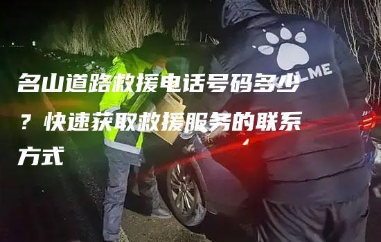 名山道路救援电话号码多少？快速获取救援服务的联系方式