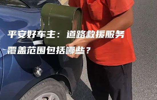 平安好车主：道路救援服务覆盖范围包括哪些？