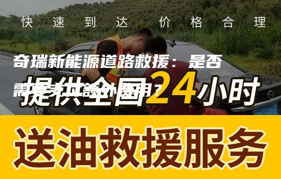 奇瑞新能源道路救援：是否需要支付额外费用？