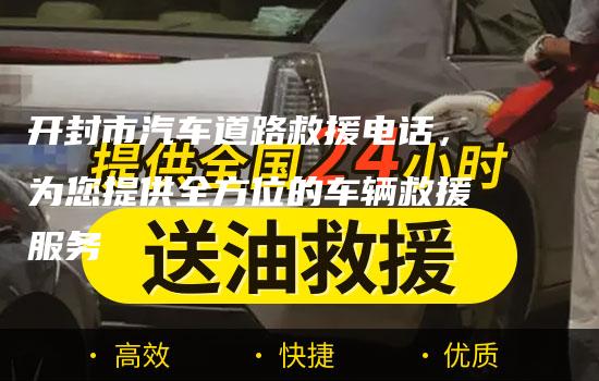 开封市汽车道路救援电话，为您提供全方位的车辆救援服务