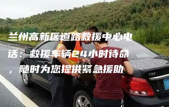 兰州高新区道路救援中心电话：救援车辆24小时待命，随时为您提供紧急援助