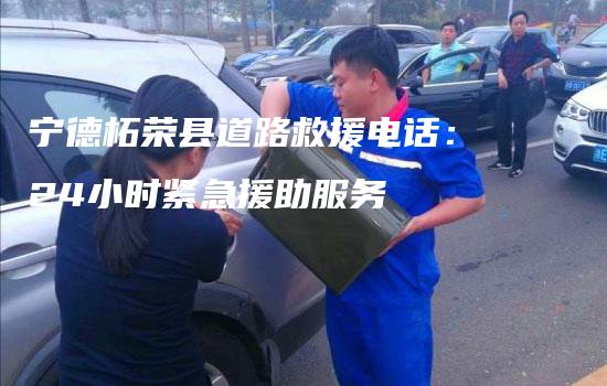 宁德柘荣县道路救援电话：24小时紧急援助服务