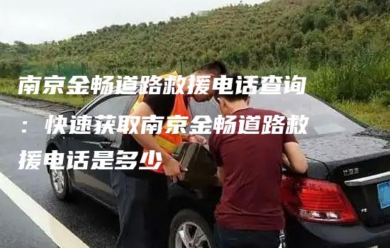 南京金畅道路救援电话查询：快速获取南京金畅道路救援电话是多少