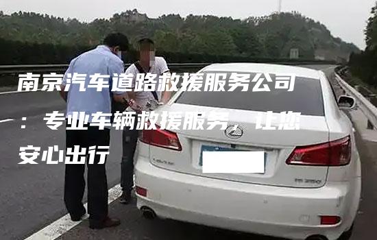 南京汽车道路救援服务公司：专业车辆救援服务，让您安心出行