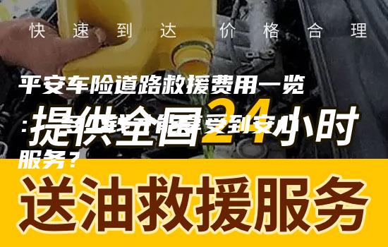 平安车险道路救援费用一览： 多少钱才能享受到安心服务？