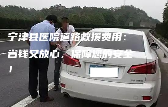 宁津县医院道路救援费用：省钱又放心，保障您的安全！