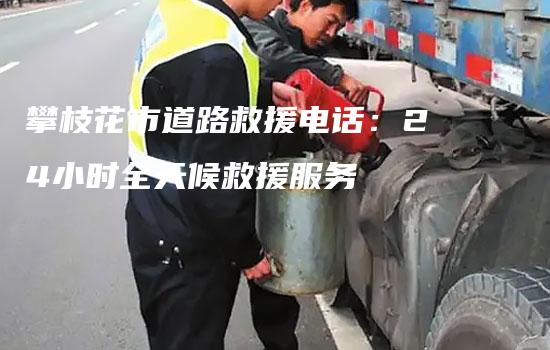 攀枝花市道路救援电话：24小时全天候救援服务