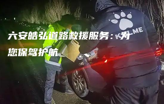 六安皓弘道路救援服务：为您保驾护航