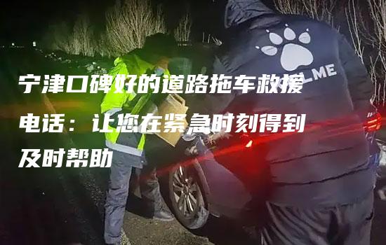 宁津口碑好的道路拖车救援电话：让您在紧急时刻得到及时帮助