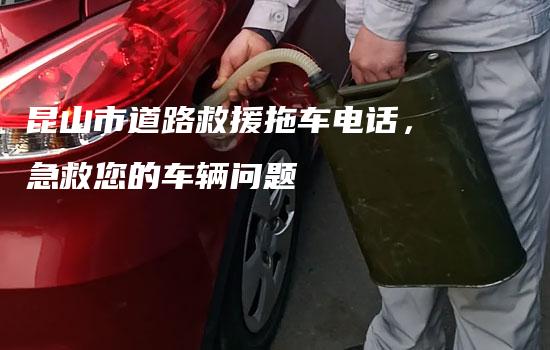 昆山市道路救援拖车电话，急救您的车辆问题