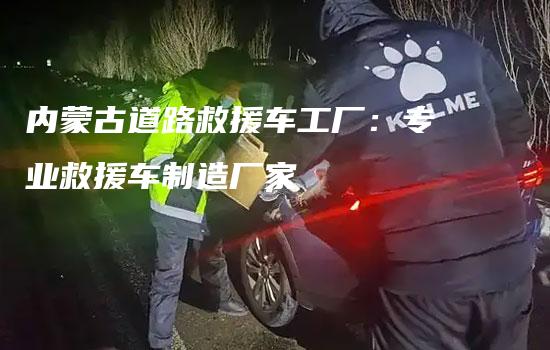 内蒙古道路救援车工厂：专业救援车制造厂家