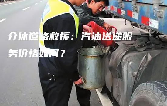 介休道路救援：汽油送递服务价格如何？