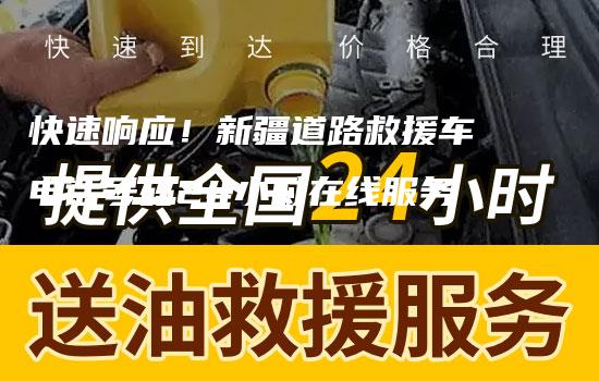 快速响应！新疆道路救援车电话号码24小时在线服务